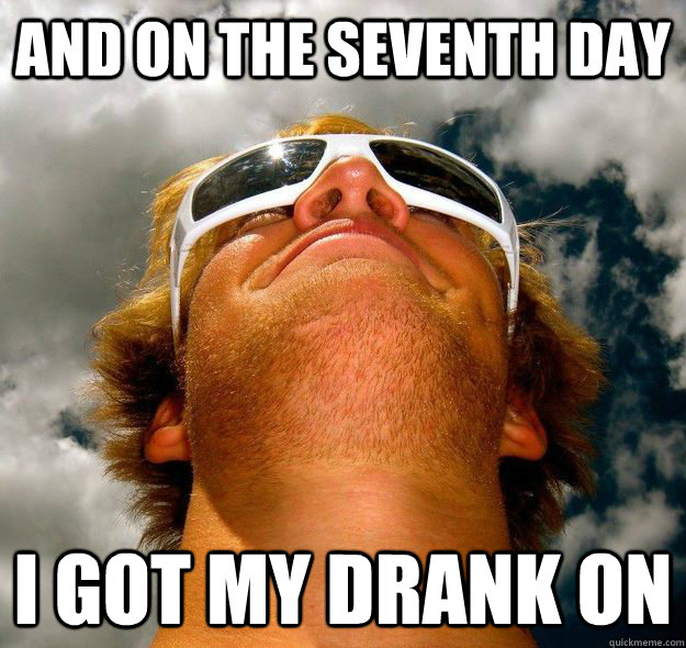 And on the Seventh day I got my drank on  Spiritual Greg