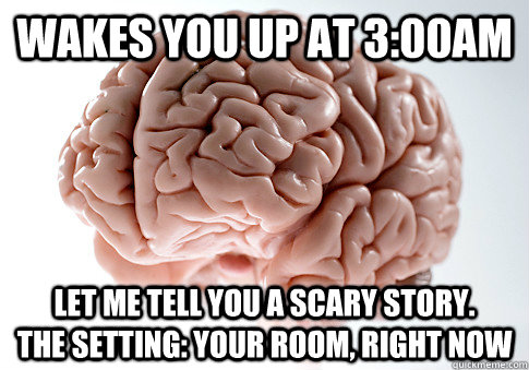 Wakes you up at 3:00am Let me tell you a scary story.        The setting: your room, right now  Scumbag Brain