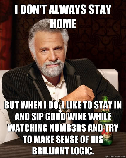 I don't always stay home But when I do, I like to stay in and sip good wine while watching Numb3rs and try to make sense of his brilliant logic.  The Most Interesting Man In The World