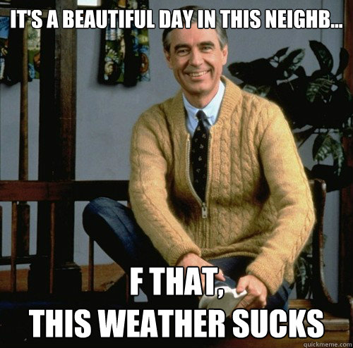 it's a beautiful day in this neighb... f that,
this weather sucks  Miserable Mister Rogers