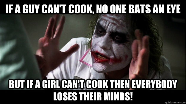 if a guy can't cook, no one bats an eye But if a girl can't cook then EVERYBODY LOSES THeir minds!  Joker Mind Loss