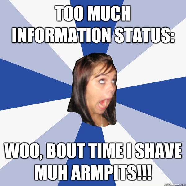 Too much information status: Woo, bout time I Shave muh armpits!!!   Annoying Facebook Girl