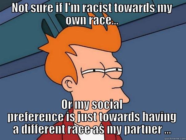 NOT SURE IF I'M RACIST TOWARDS MY OWN RACE... OR MY SOCIAL PREFERENCE IS JUST TOWARDS HAVING A DIFFERENT RACE AS MY PARTNER ... Futurama Fry