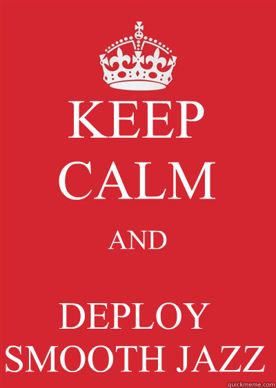 KEEP CALM AND DEPLOY SMOOTH JAZZ  Keep calm or gtfo