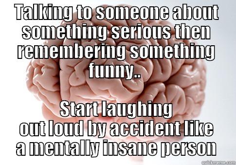 TALKING TO SOMEONE ABOUT SOMETHING SERIOUS THEN REMEMBERING SOMETHING FUNNY..  START LAUGHING OUT LOUD BY ACCIDENT LIKE A MENTALLY INSANE PERSON Scumbag Brain