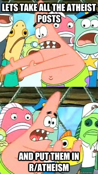 Lets take all the atheist posts  and put them in r/atheism  Push it somewhere else Patrick