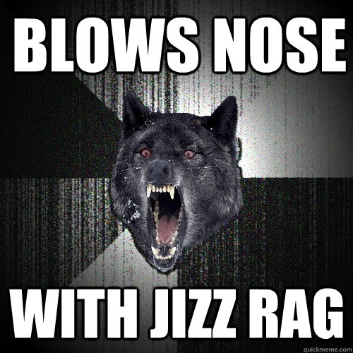 BLOWS NOSE WITH JIZZ RAG  Insanity Wolf