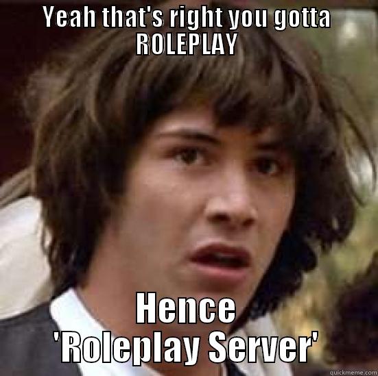 YEAH THAT'S RIGHT YOU GOTTA ROLEPLAY HENCE 'ROLEPLAY SERVER' conspiracy keanu