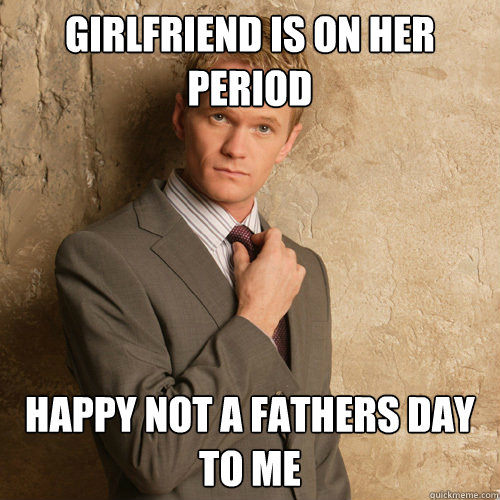 Girlfriend is on her period Happy not a fathers day to me - Girlfriend is on her period Happy not a fathers day to me  barney stinson