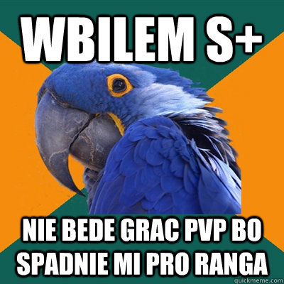 wbilem s+ nie bede grac pvp bo spadnie mi pro ranga  Paranoid Parrot