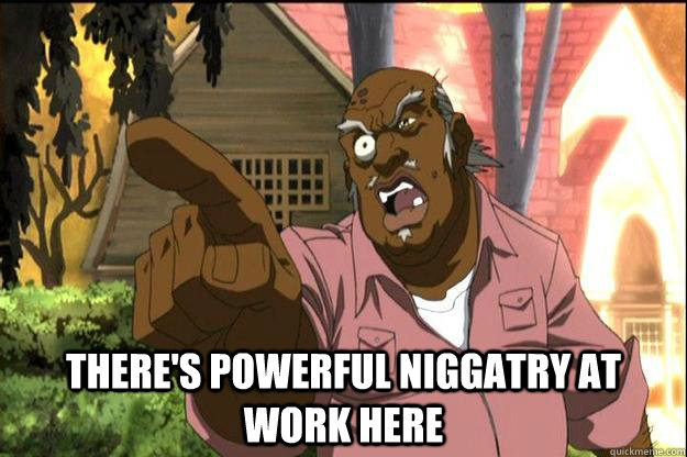  There's powerful niggatry at work here -  There's powerful niggatry at work here  Uncle Ruckus