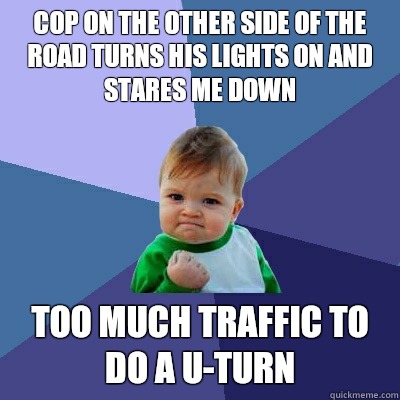 Cop on the other side of the road turns his lights on and stares me down Too much traffic to do a U-turn  Success Kid