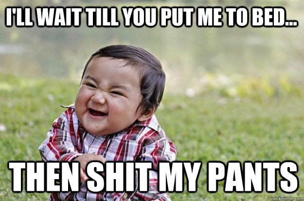I'll wait till you put me to bed... Then shit my paNTS  
