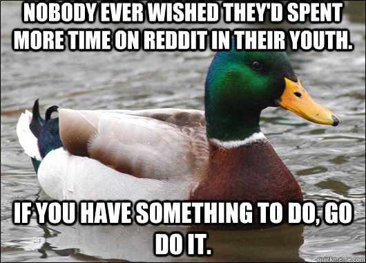 Nobody ever wished they'd spent more time on Reddit in their youth. If you have something to do, go do it.   Actual Advice Mallard