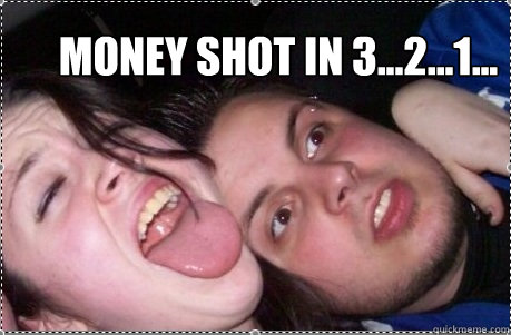 Money shot in 3...2...1...  white trash meme