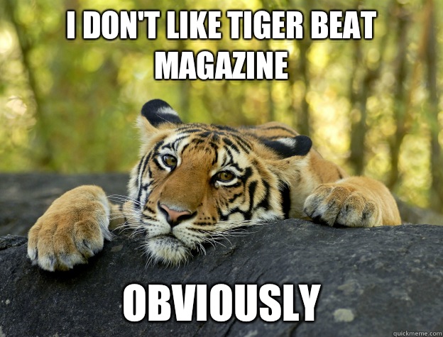 I don't like Tiger Beat magazine Obviously  Confession Tiger