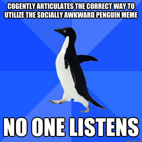 COGENTLY ARTICULATES THE CORRECT WAY TO UTILIZE THE SOCIALLY AWKWARD PENGUIN MEME NO ONE LISTENS - COGENTLY ARTICULATES THE CORRECT WAY TO UTILIZE THE SOCIALLY AWKWARD PENGUIN MEME NO ONE LISTENS  Socially Awkward Penguin