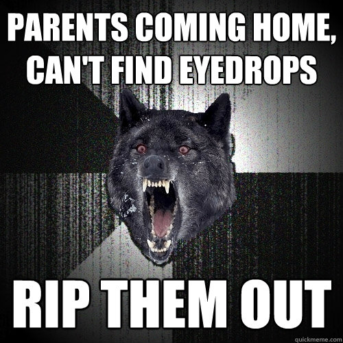 Parents coming home, can't find eyedrops Rip them out  Insanity Wolf