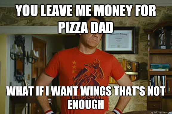 You leave me money for pizza dad  What if I want wings that's not enough  