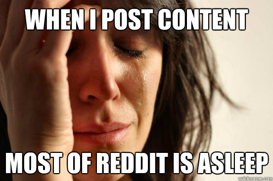 When I post content Most of reddit is asleep  First World Problems