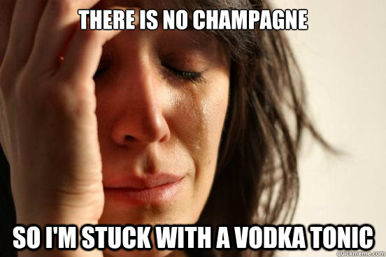 there is no champagne  so i'm stuck with a vodka tonic  First World Problems