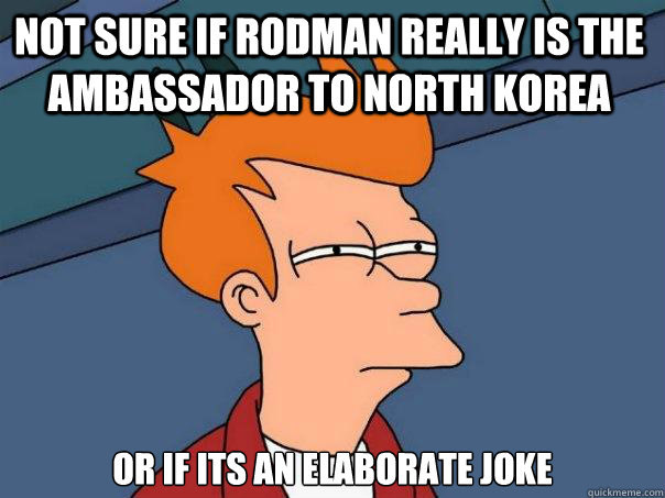 not sure if rodman really is the ambassador to north korea or if its an elaborate joke  Futurama Fry