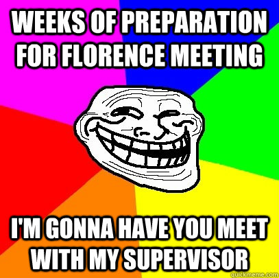 Weeks of preparation for florence meeting I'm gonna have you meet with my supervisor  Troll Face