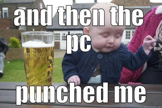 AND THEN THE PC  PUNCHED ME drunk baby