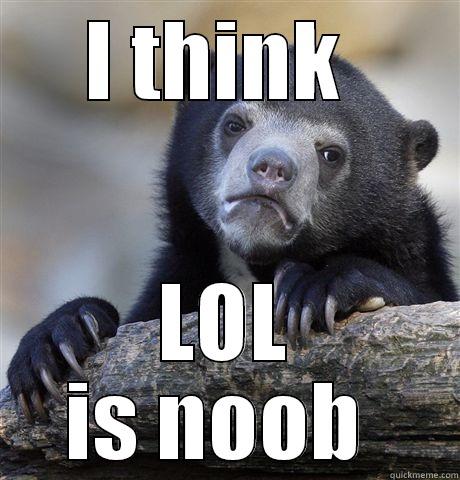 I THINK  LOL IS NOOB  Confession Bear