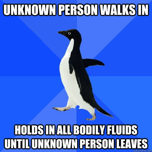 unknown person walks in holds in all bodily fluids until unknown person leaves  Socially Awkward Penguin