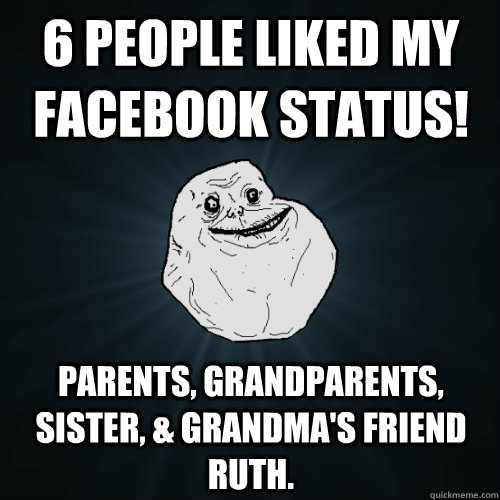 6 people liked my facebook status! parents, grandparents, sister, & grandma's friend Ruth. - 6 people liked my facebook status! parents, grandparents, sister, & grandma's friend Ruth.  Forever Alone