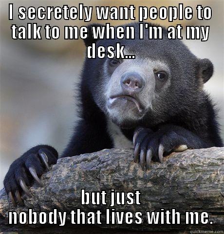 I SECRETELY WANT PEOPLE TO TALK TO ME WHEN I'M AT MY DESK... BUT JUST NOBODY THAT LIVES WITH ME. Confession Bear