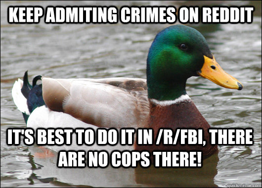 Keep admiting crimes on Reddit It's best to do it in /r/FBI, there are NO cops there!  Actual Advice Mallard
