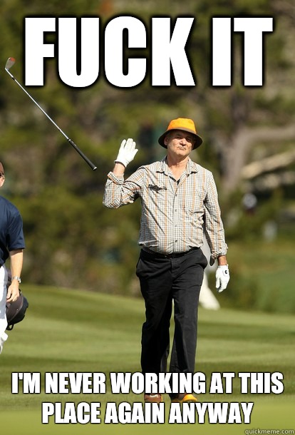 fuck it I'm never working at this place again anyway  fuck it bill murray