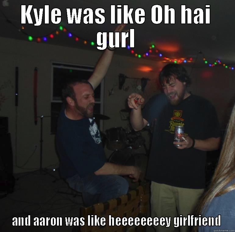 Oh hey gurl - KYLE WAS LIKE OH HAI GURL AND AARON WAS LIKE HEEEEEEEEY GIRLFRIEND Misc