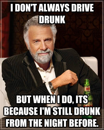 I don't always drive drunk but when I do, Its because i'm still drunk from the night before. - I don't always drive drunk but when I do, Its because i'm still drunk from the night before.  The Most Interesting Man In The World
