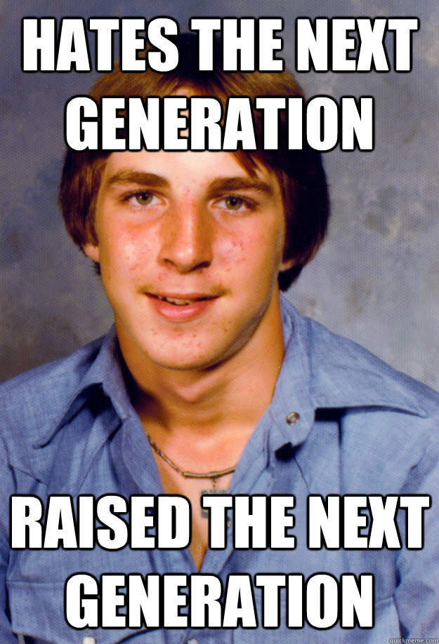 hates the next generation raised the next generation - hates the next generation raised the next generation  Old Economy Steven