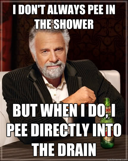 I don't always pee in the shower But when I do, I pee directly into the drain  The Most Interesting Man In The World