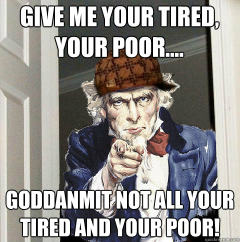 Give me your tired, your poor.... Goddanmit Not all your tired and your poor! - Give me your tired, your poor.... Goddanmit Not all your tired and your poor!  Scumbag Uncle Sam