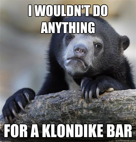 I wouldn't do anything for a klondike bar  Confession Bear