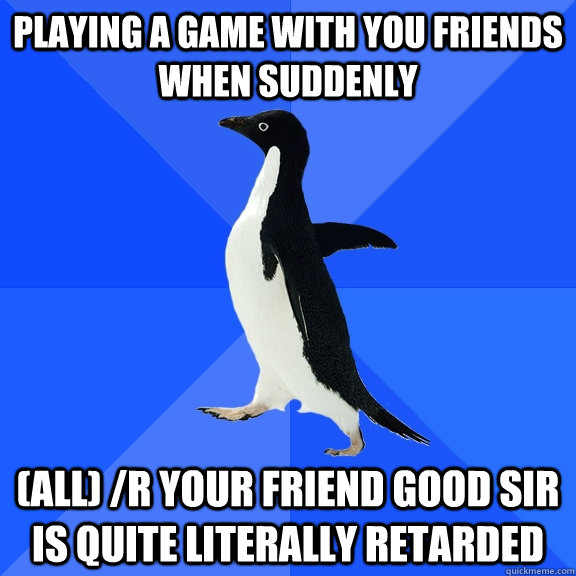 Playing a game with you friends when suddenly (all) /r your friend good sir is quite literally retarded  Socially Awkward Penguin
