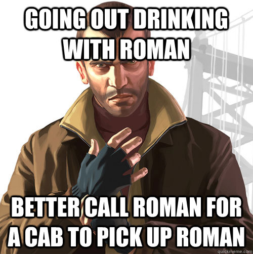 Going out drinking with Roman Better call Roman for a cab to pick up Roman  GTA IV
