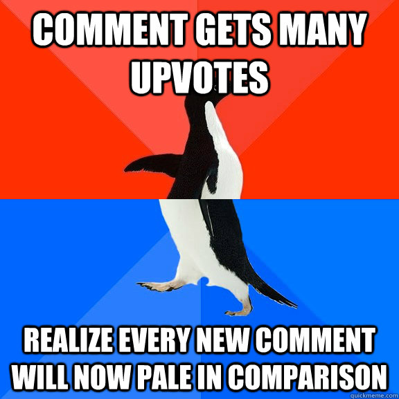comment gets many upvotes realize every new comment will now pale in comparison  Socially Awesome Awkward Penguin