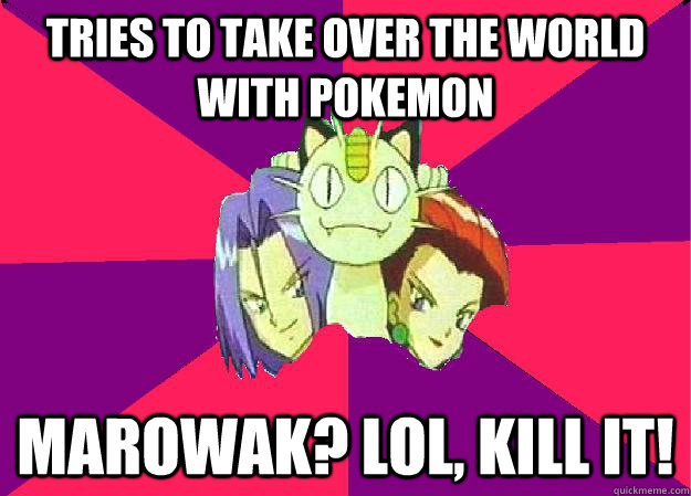 tries to take over the world with pokemon marowak? lol, kill it!  Team Rocket