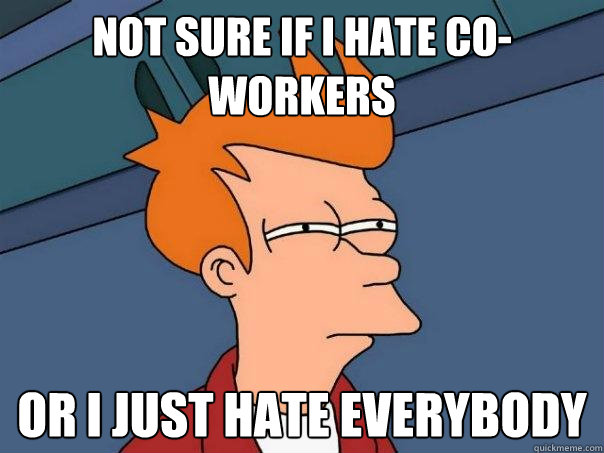 not sure if i hate co-workers Or i just hate everybody - not sure if i hate co-workers Or i just hate everybody  Futurama Fry