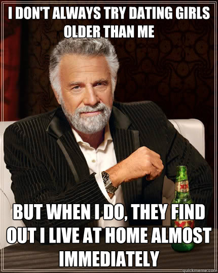 I don't always try dating girls older than me But when i do, they find out I live at home almost immediately - I don't always try dating girls older than me But when i do, they find out I live at home almost immediately  The Most Interesting Man In The World