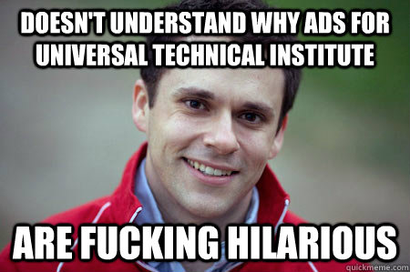 Doesn't understand why ads for universal technical institute are fucking hilarious - Doesn't understand why ads for universal technical institute are fucking hilarious  Possibly Gay Boyfriend