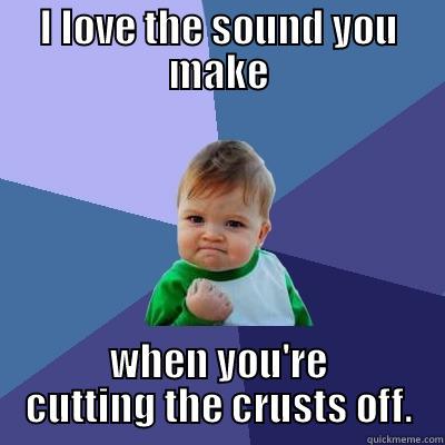 I LOVE THE SOUND YOU MAKE WHEN YOU'RE CUTTING THE CRUSTS OFF. Success Kid