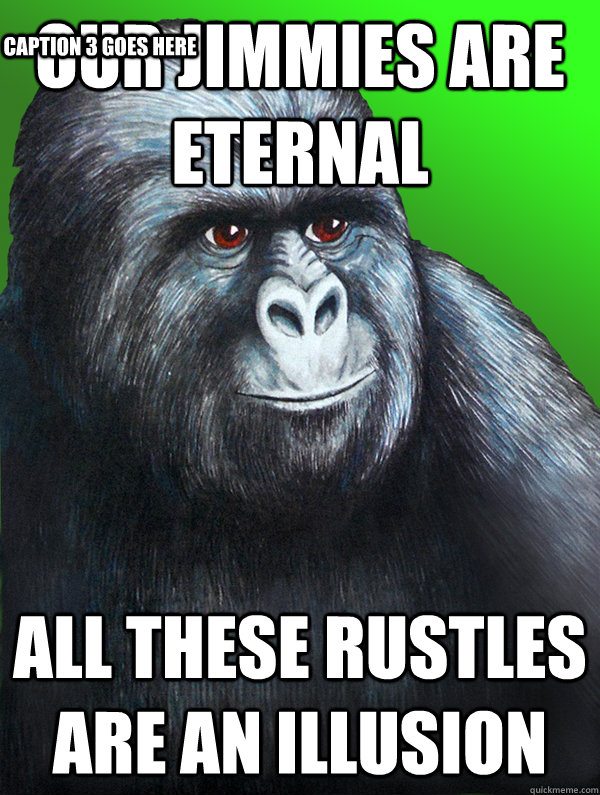 Our jimmies are eternal All these rustles are an illusion Caption 3 goes here  