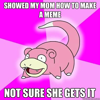 Showed my mom how to make a meme not sure she gets it  Slowpoke